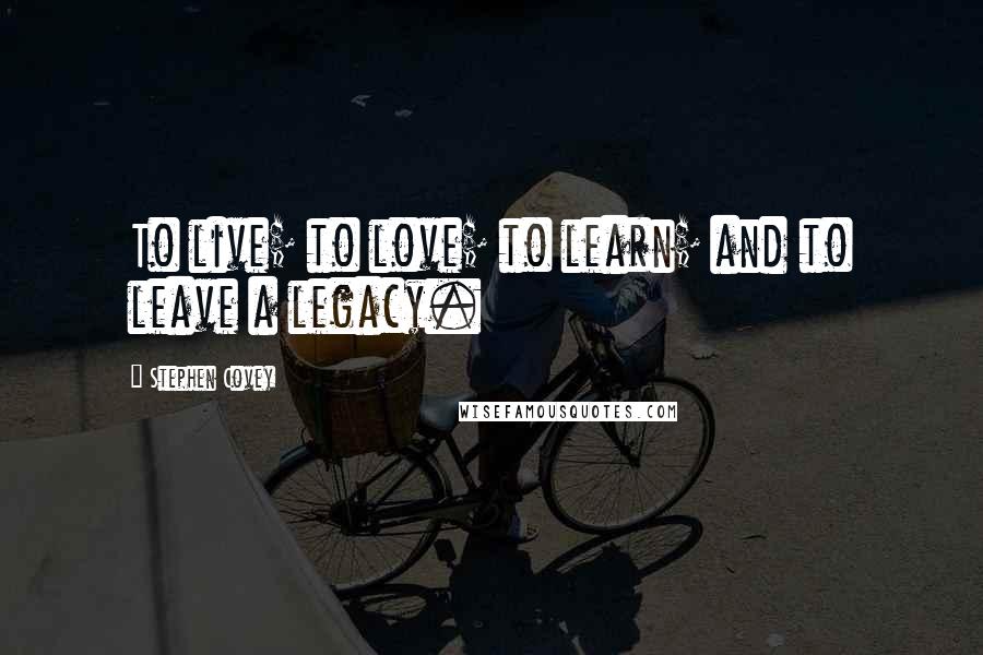 Stephen Covey Quotes: To live; to love; to learn; and to leave a legacy.