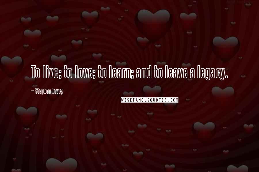 Stephen Covey Quotes: To live; to love; to learn; and to leave a legacy.