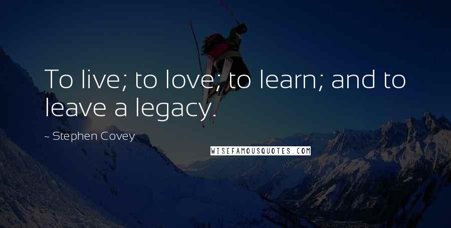 Stephen Covey Quotes: To live; to love; to learn; and to leave a legacy.