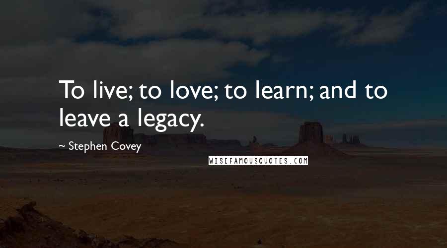 Stephen Covey Quotes: To live; to love; to learn; and to leave a legacy.