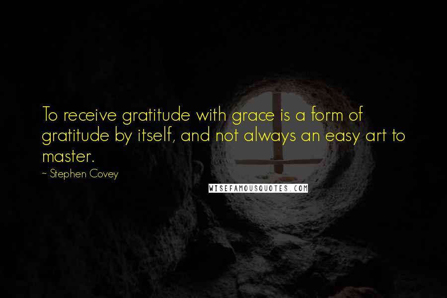 Stephen Covey Quotes: To receive gratitude with grace is a form of gratitude by itself, and not always an easy art to master.