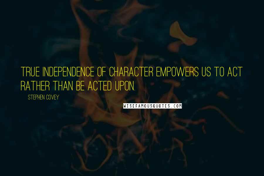 Stephen Covey Quotes: True independence of character empowers us to act rather than be acted upon.