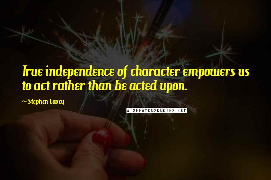 Stephen Covey Quotes: True independence of character empowers us to act rather than be acted upon.