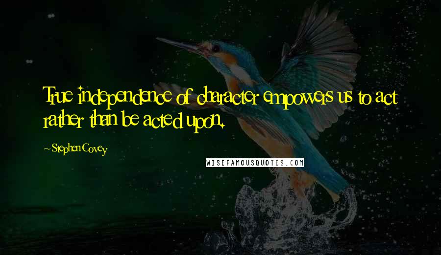 Stephen Covey Quotes: True independence of character empowers us to act rather than be acted upon.