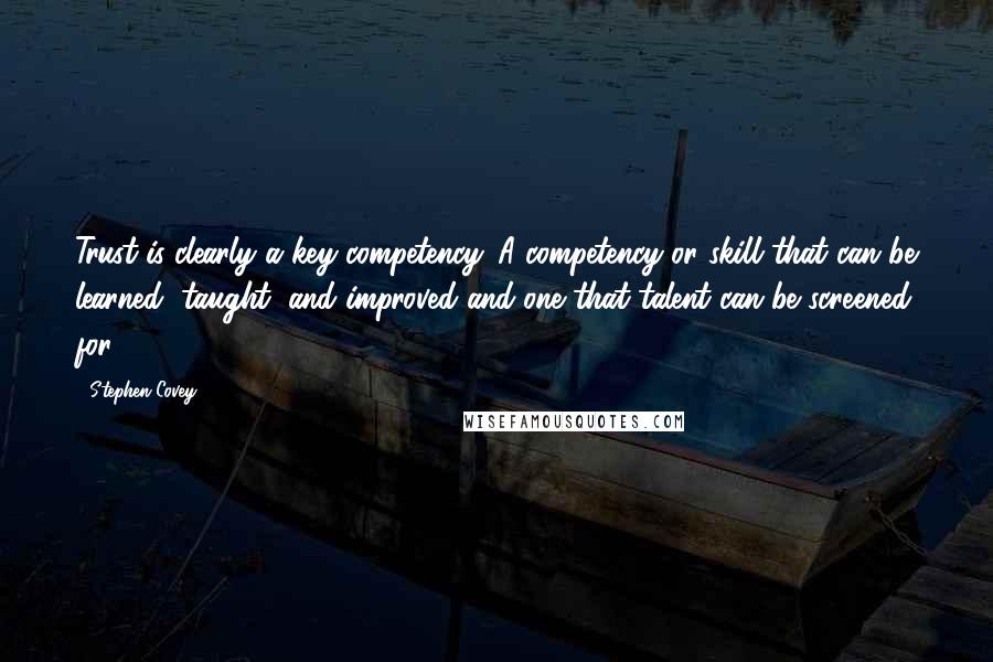 Stephen Covey Quotes: Trust is clearly a key competency. A competency or skill that can be learned, taught, and improved and one that talent can be screened for.