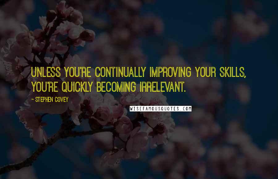 Stephen Covey Quotes: Unless you're continually improving your skills, you're quickly becoming irrelevant.