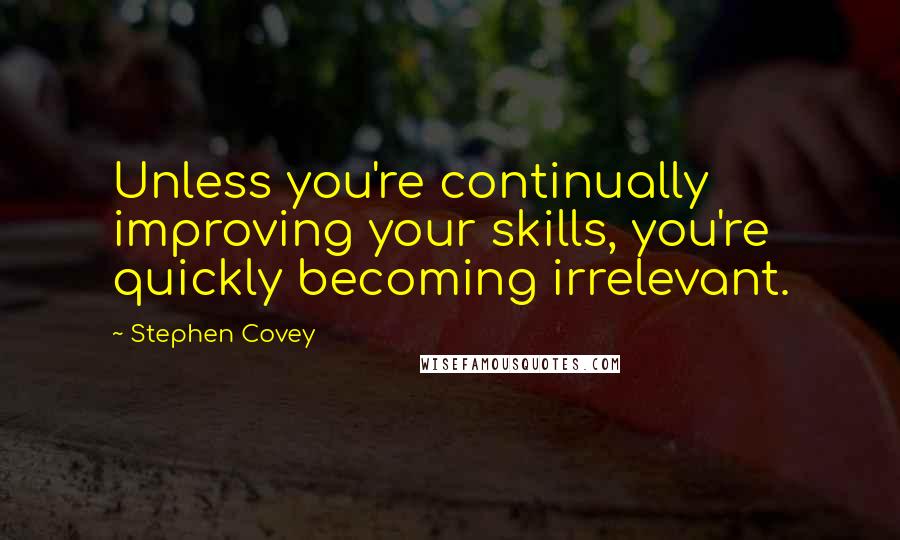 Stephen Covey Quotes: Unless you're continually improving your skills, you're quickly becoming irrelevant.