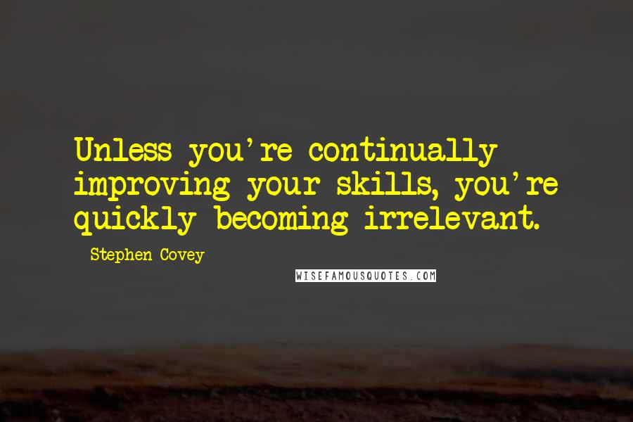 Stephen Covey Quotes: Unless you're continually improving your skills, you're quickly becoming irrelevant.