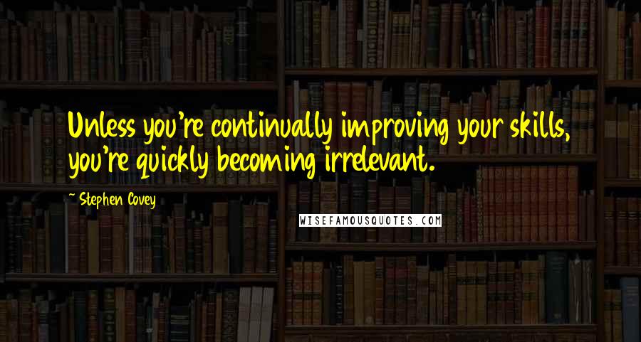 Stephen Covey Quotes: Unless you're continually improving your skills, you're quickly becoming irrelevant.