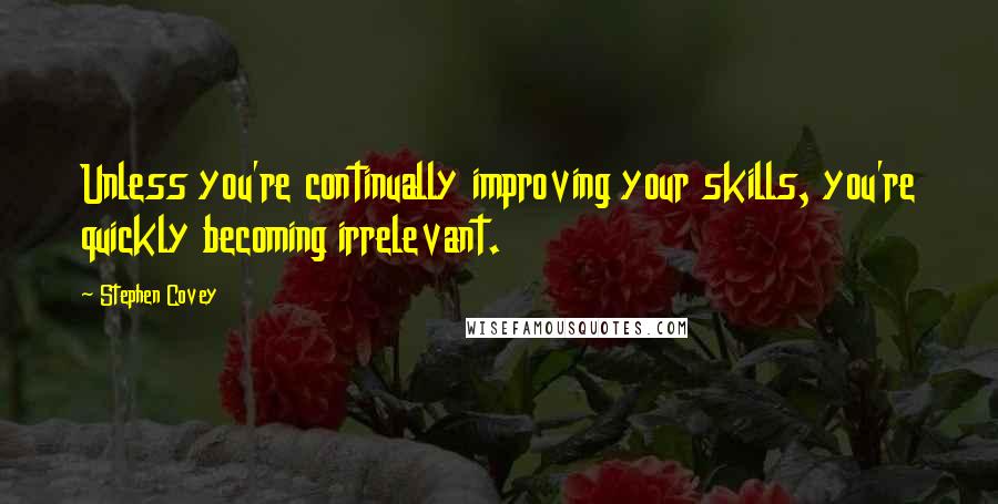 Stephen Covey Quotes: Unless you're continually improving your skills, you're quickly becoming irrelevant.