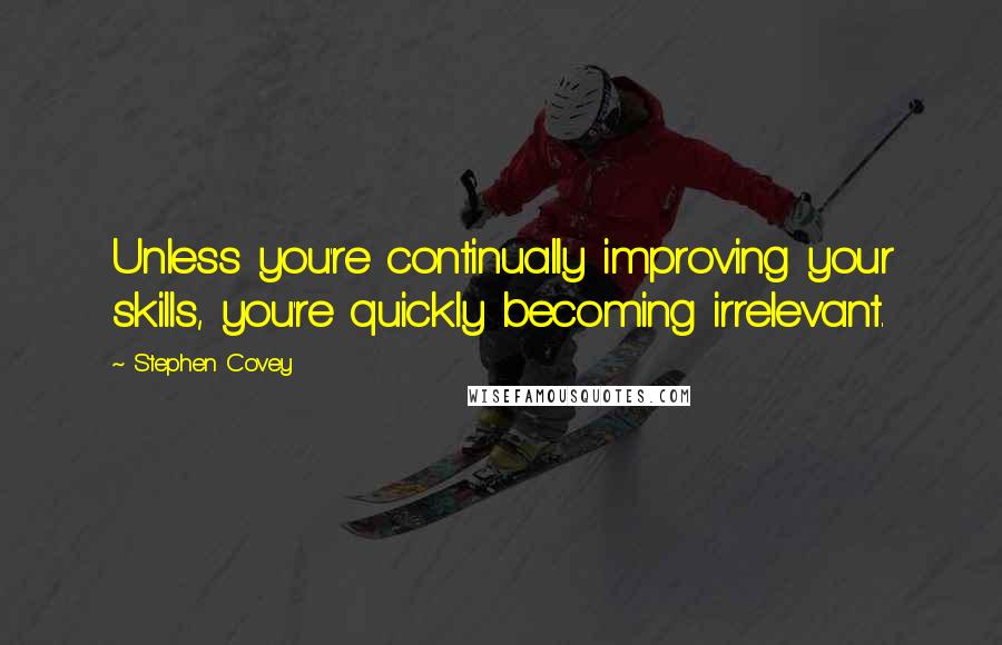 Stephen Covey Quotes: Unless you're continually improving your skills, you're quickly becoming irrelevant.