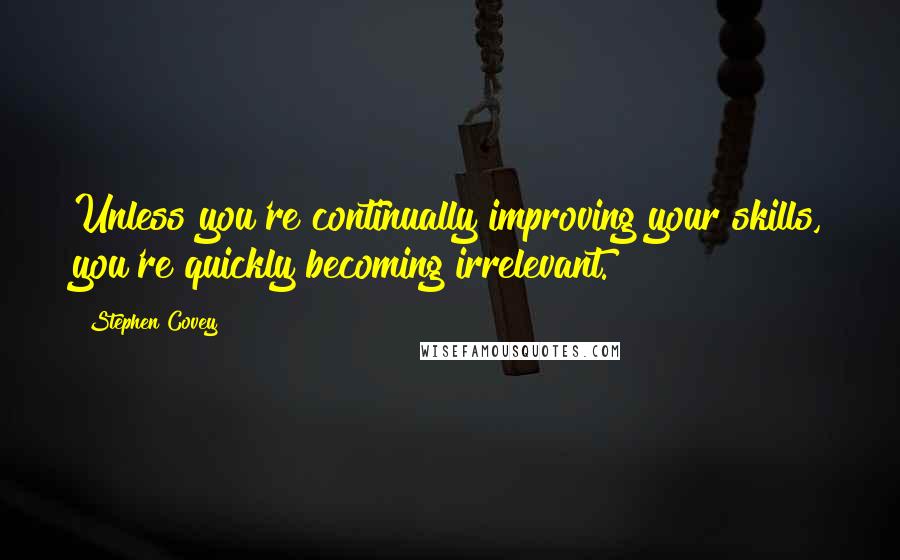 Stephen Covey Quotes: Unless you're continually improving your skills, you're quickly becoming irrelevant.