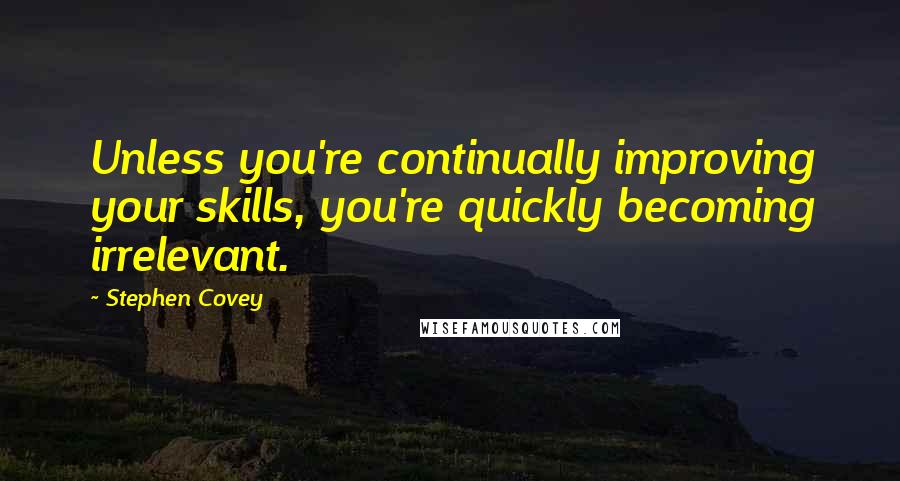 Stephen Covey Quotes: Unless you're continually improving your skills, you're quickly becoming irrelevant.