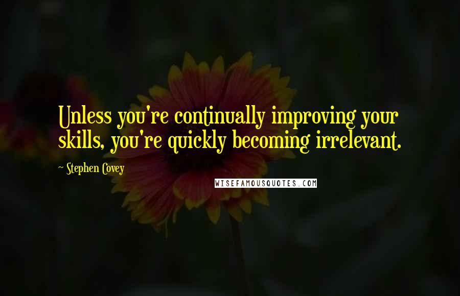 Stephen Covey Quotes: Unless you're continually improving your skills, you're quickly becoming irrelevant.