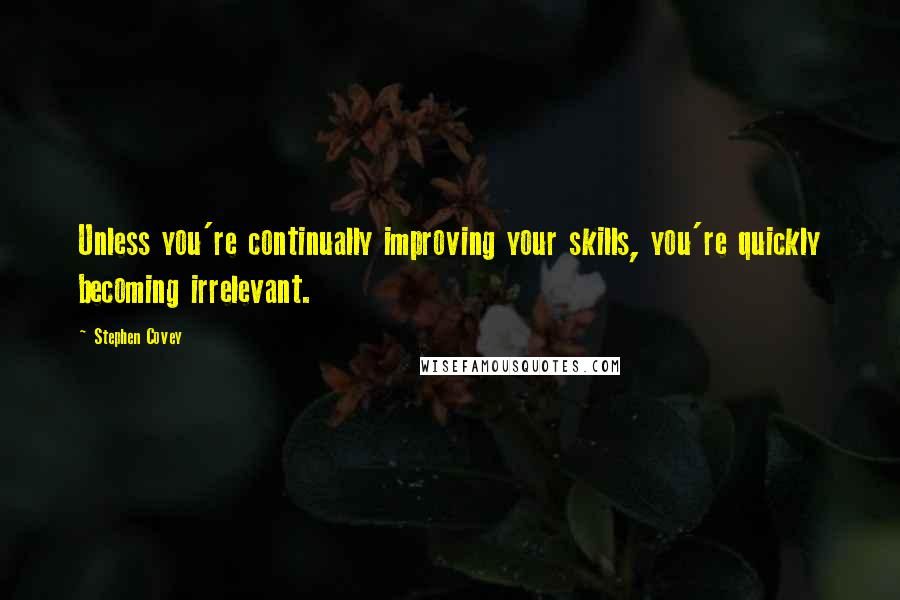 Stephen Covey Quotes: Unless you're continually improving your skills, you're quickly becoming irrelevant.