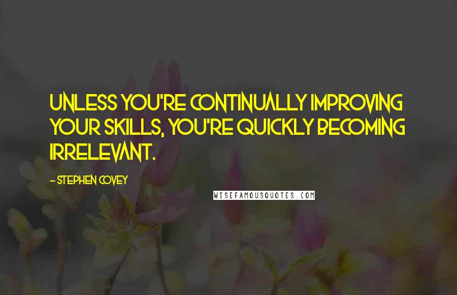 Stephen Covey Quotes: Unless you're continually improving your skills, you're quickly becoming irrelevant.