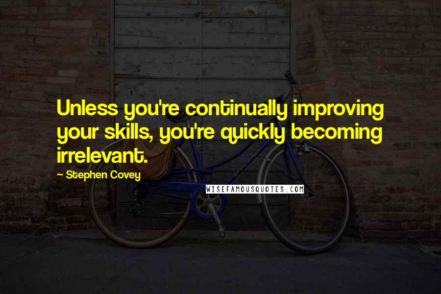 Stephen Covey Quotes: Unless you're continually improving your skills, you're quickly becoming irrelevant.