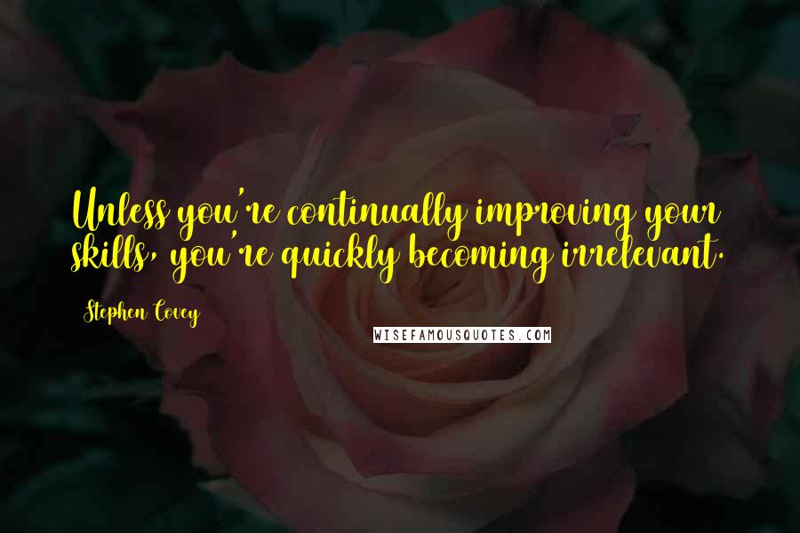 Stephen Covey Quotes: Unless you're continually improving your skills, you're quickly becoming irrelevant.