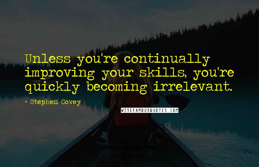 Stephen Covey Quotes: Unless you're continually improving your skills, you're quickly becoming irrelevant.