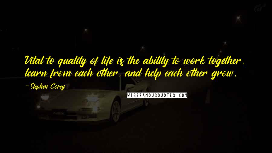 Stephen Covey Quotes: Vital to quality of life is the ability to work together, learn from each other, and help each other grow.