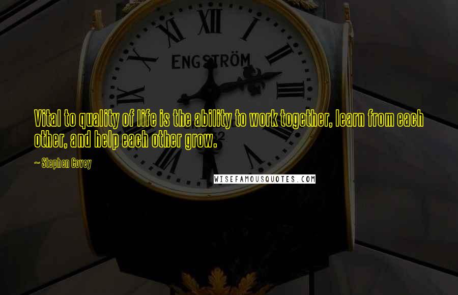 Stephen Covey Quotes: Vital to quality of life is the ability to work together, learn from each other, and help each other grow.