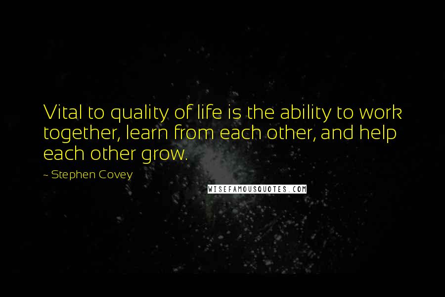 Stephen Covey Quotes: Vital to quality of life is the ability to work together, learn from each other, and help each other grow.