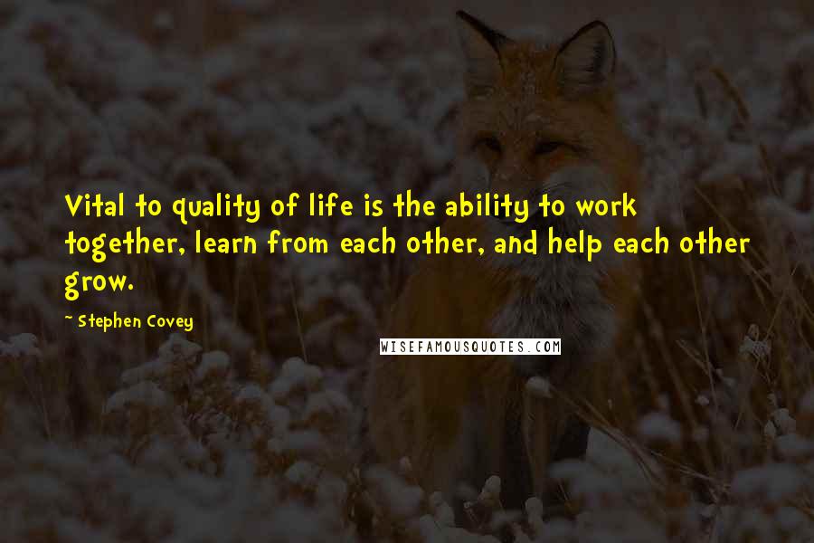 Stephen Covey Quotes: Vital to quality of life is the ability to work together, learn from each other, and help each other grow.