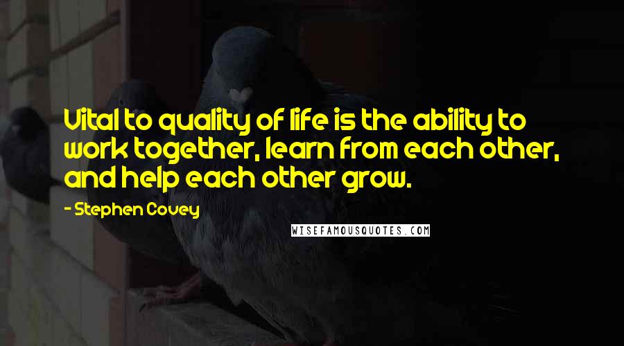 Stephen Covey Quotes: Vital to quality of life is the ability to work together, learn from each other, and help each other grow.