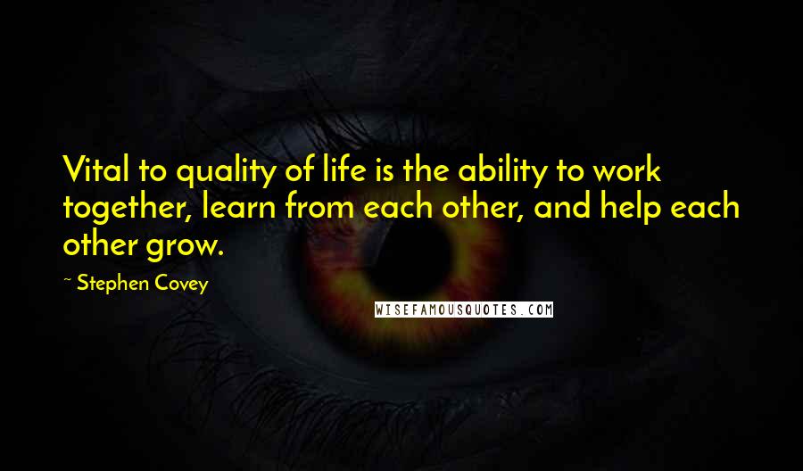 Stephen Covey Quotes: Vital to quality of life is the ability to work together, learn from each other, and help each other grow.