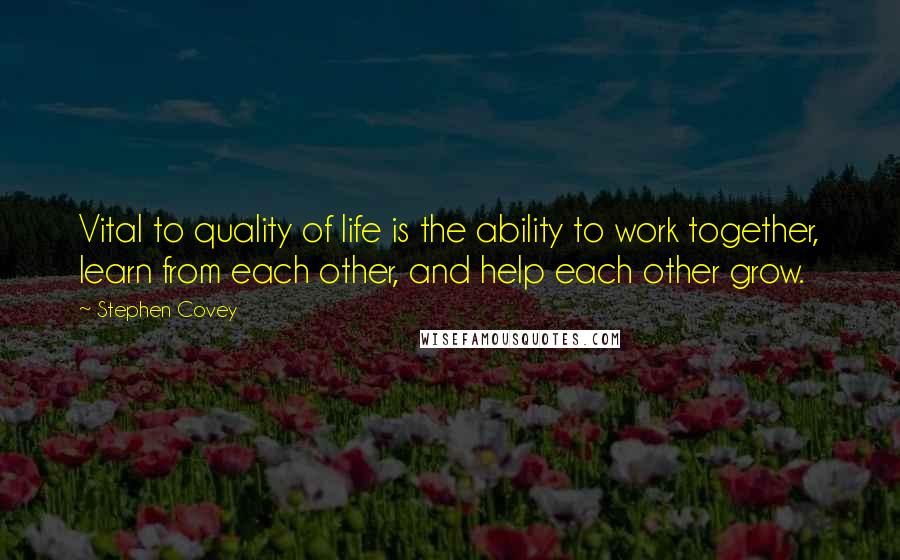 Stephen Covey Quotes: Vital to quality of life is the ability to work together, learn from each other, and help each other grow.