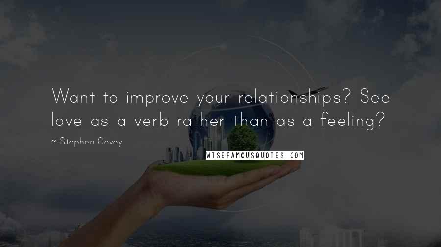 Stephen Covey Quotes: Want to improve your relationships? See love as a verb rather than as a feeling?