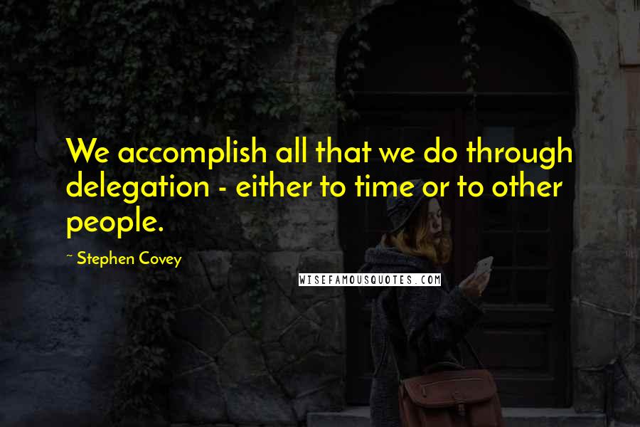 Stephen Covey Quotes: We accomplish all that we do through delegation - either to time or to other people.