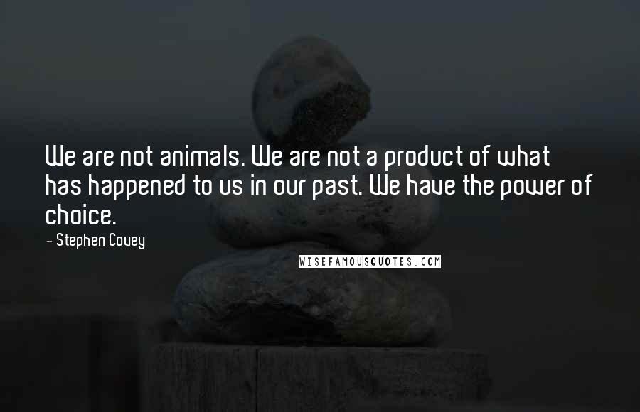 Stephen Covey Quotes: We are not animals. We are not a product of what has happened to us in our past. We have the power of choice.