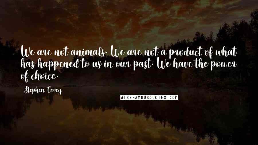 Stephen Covey Quotes: We are not animals. We are not a product of what has happened to us in our past. We have the power of choice.