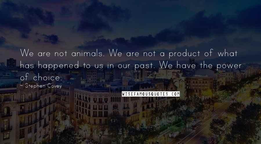 Stephen Covey Quotes: We are not animals. We are not a product of what has happened to us in our past. We have the power of choice.