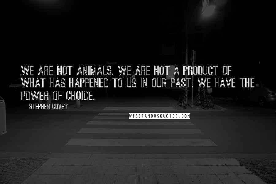 Stephen Covey Quotes: We are not animals. We are not a product of what has happened to us in our past. We have the power of choice.