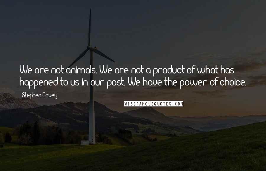 Stephen Covey Quotes: We are not animals. We are not a product of what has happened to us in our past. We have the power of choice.