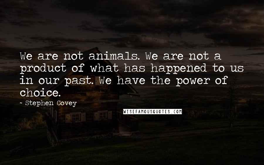 Stephen Covey Quotes: We are not animals. We are not a product of what has happened to us in our past. We have the power of choice.