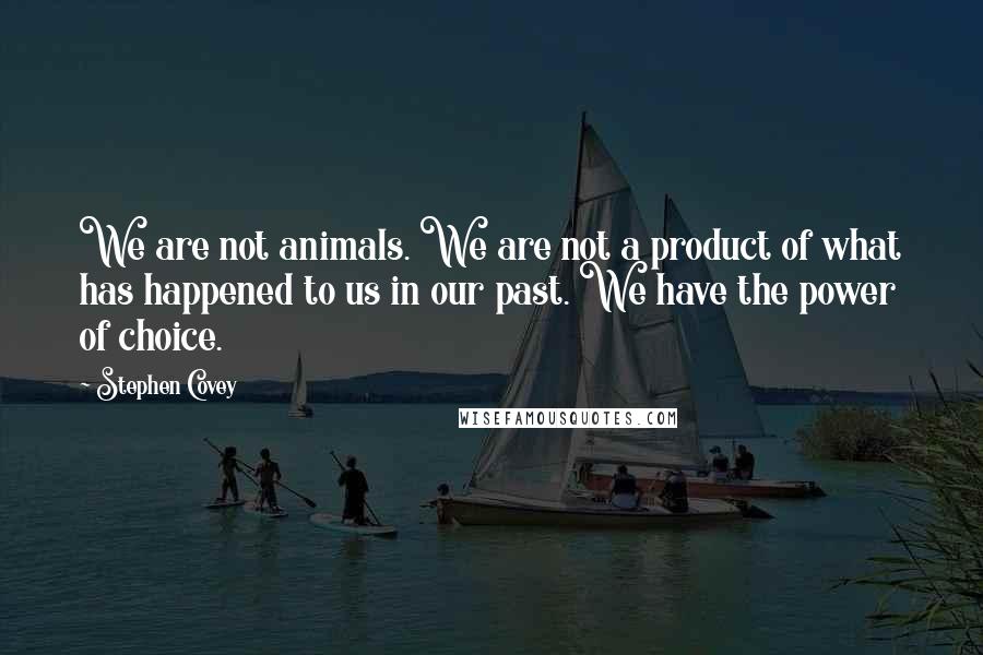 Stephen Covey Quotes: We are not animals. We are not a product of what has happened to us in our past. We have the power of choice.