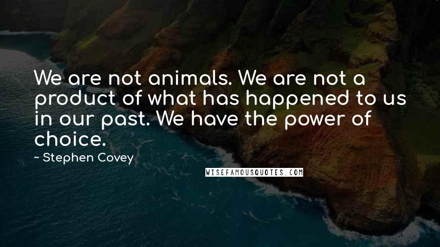 Stephen Covey Quotes: We are not animals. We are not a product of what has happened to us in our past. We have the power of choice.