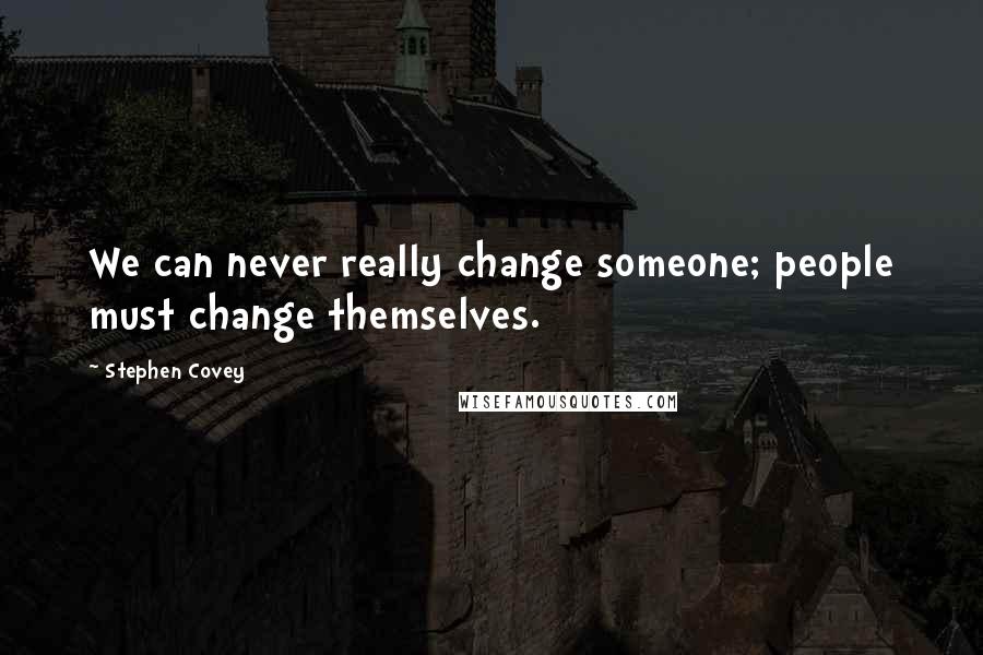 Stephen Covey Quotes: We can never really change someone; people must change themselves.