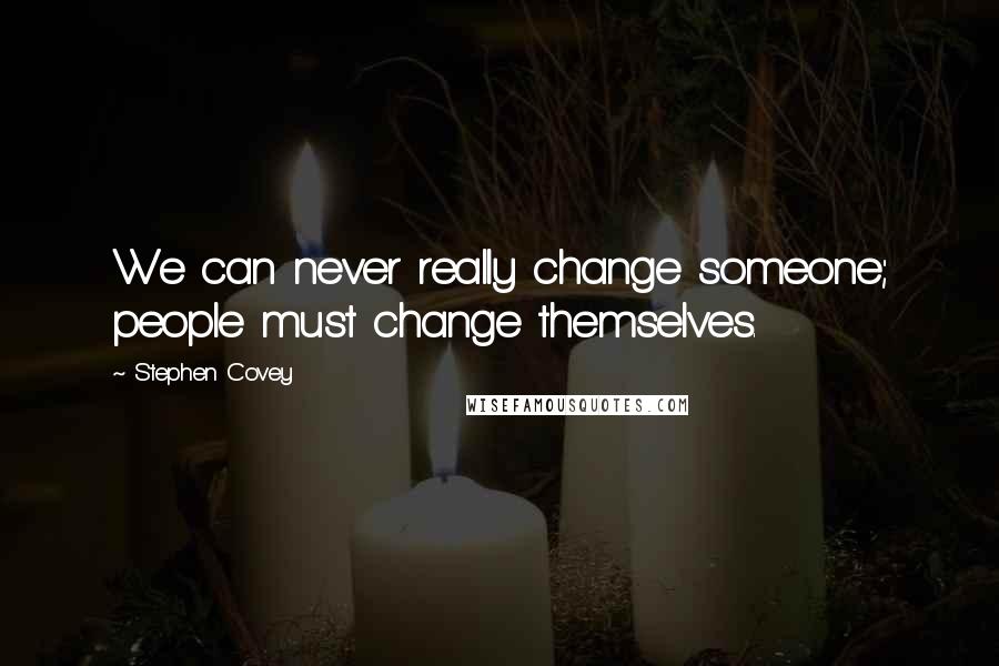 Stephen Covey Quotes: We can never really change someone; people must change themselves.