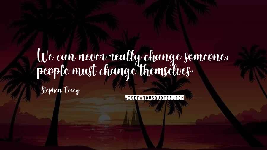 Stephen Covey Quotes: We can never really change someone; people must change themselves.
