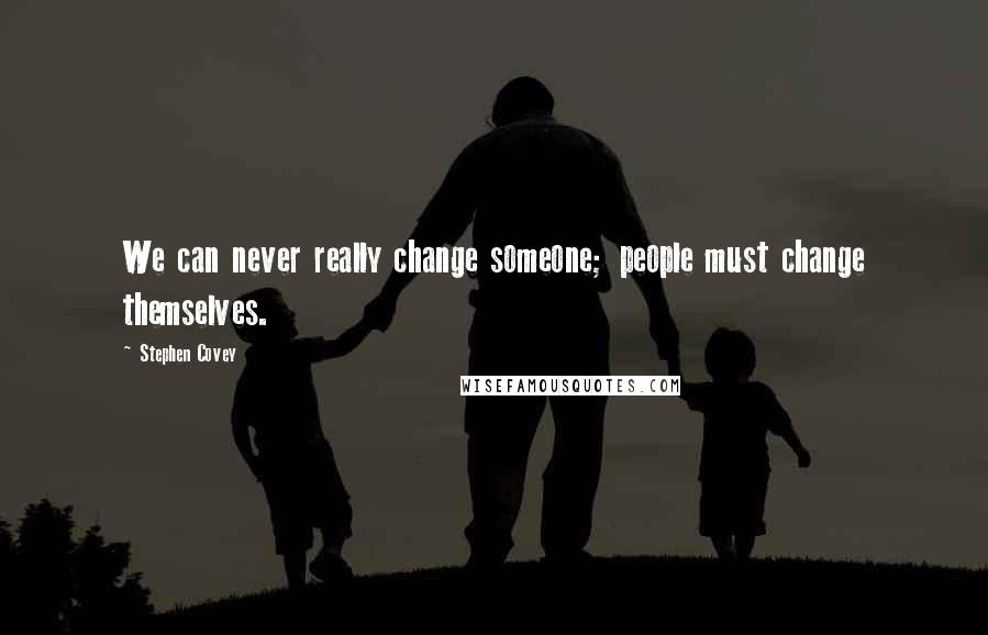 Stephen Covey Quotes: We can never really change someone; people must change themselves.