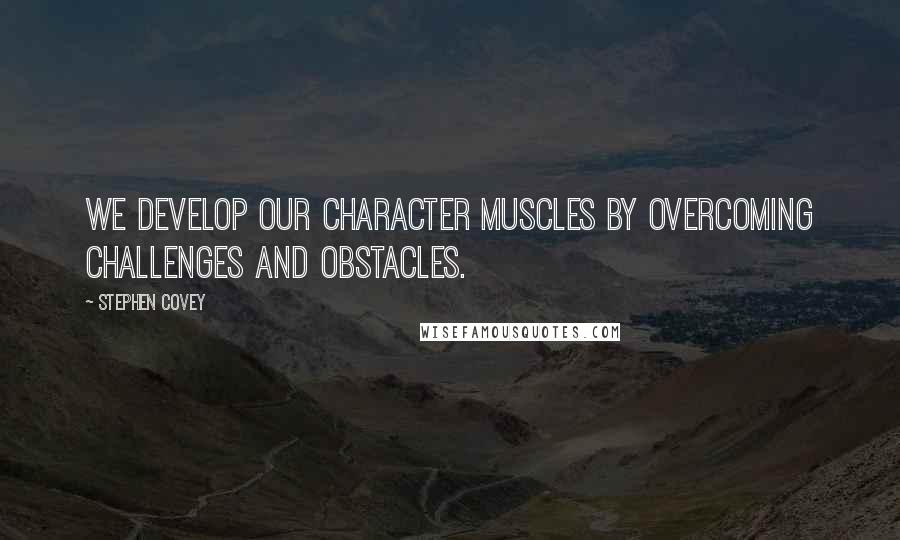 Stephen Covey Quotes: We develop our character muscles by overcoming challenges and obstacles.