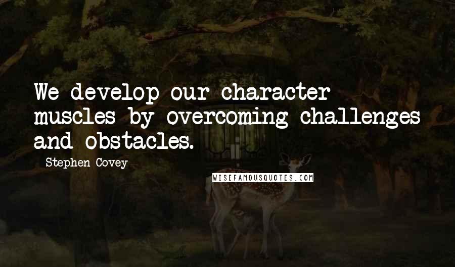 Stephen Covey Quotes: We develop our character muscles by overcoming challenges and obstacles.