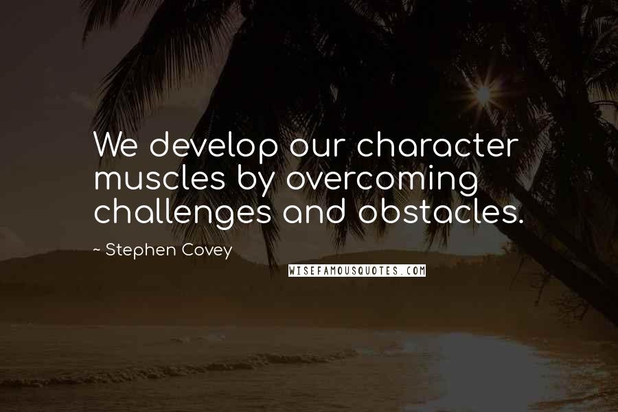Stephen Covey Quotes: We develop our character muscles by overcoming challenges and obstacles.