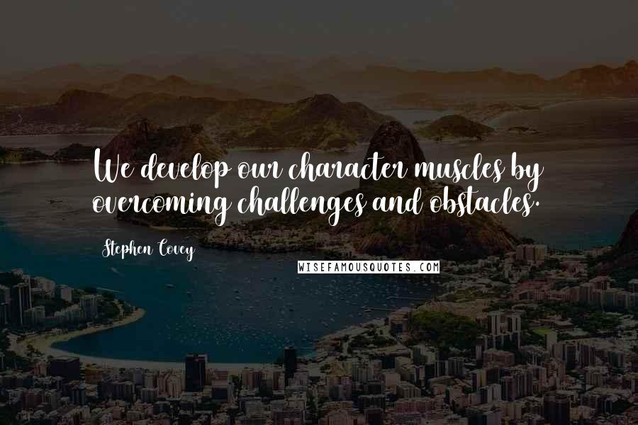 Stephen Covey Quotes: We develop our character muscles by overcoming challenges and obstacles.