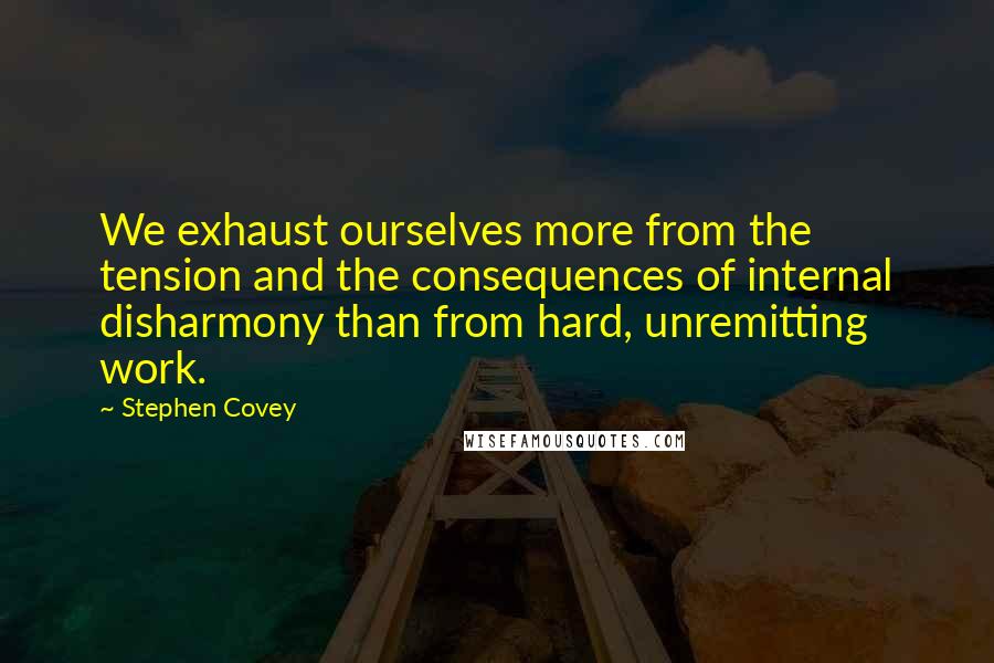 Stephen Covey Quotes: We exhaust ourselves more from the tension and the consequences of internal disharmony than from hard, unremitting work.