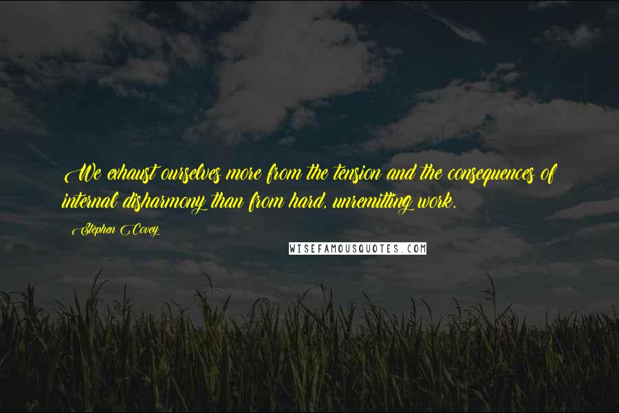 Stephen Covey Quotes: We exhaust ourselves more from the tension and the consequences of internal disharmony than from hard, unremitting work.